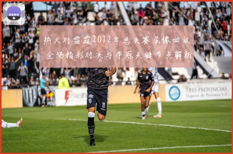 热火对雷霆2012年总决赛录像回放 全场精彩对决与夺冠关键节点解析