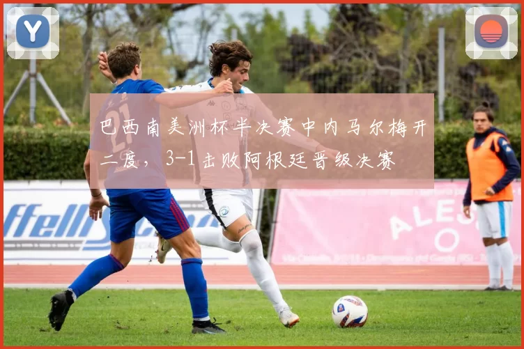 巴西南美洲杯半决赛中内马尔梅开二度,3-1击败阿根廷晋级决赛