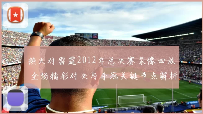 热火对雷霆2012年总决赛录像回放 全场精彩对决与夺冠关键节点解析
