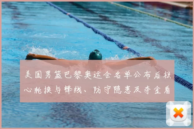 美国男篮巴黎奥运会名单公布后核心轮换与锋线、防守隐患及夺金看点