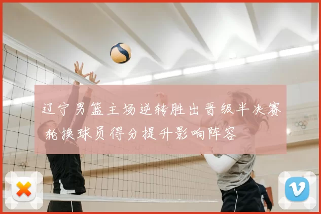 辽宁男篮主场逆转胜出晋级半决赛 轮换球员得分提升影响阵容