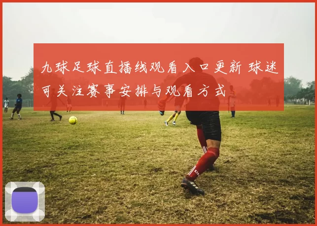 九球足球直播线观看入口更新 球迷可关注赛事安排与观看方式