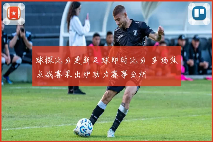 球探比分更新足球即时比分 多场焦点战赛果出炉助力赛事分析