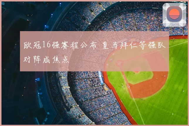 欧冠16强赛程公布 皇马拜仁等强队对阵成焦点