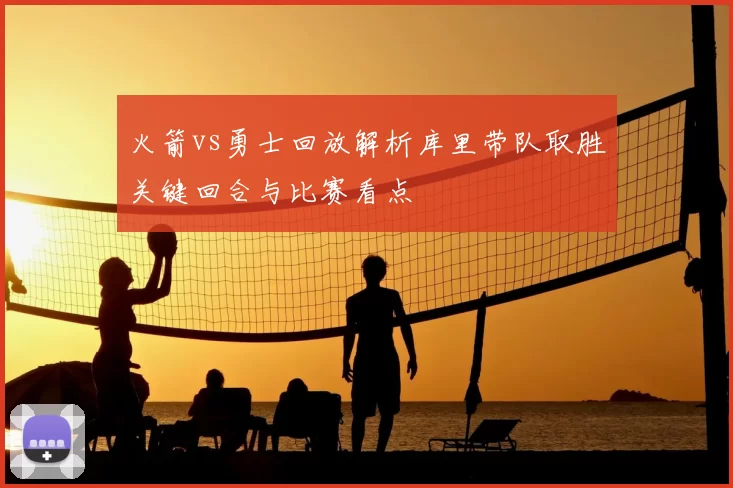 火箭vs勇士回放解析库里带队取胜关键回合与比赛看点
