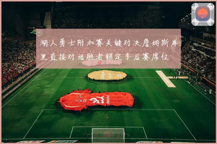 湖人勇士附加赛关键对决詹姆斯库里直接对话胜者锁定季后赛席位