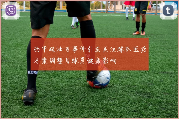 西甲硅油可事件引发关注球队医疗方案调整与球员健康影响