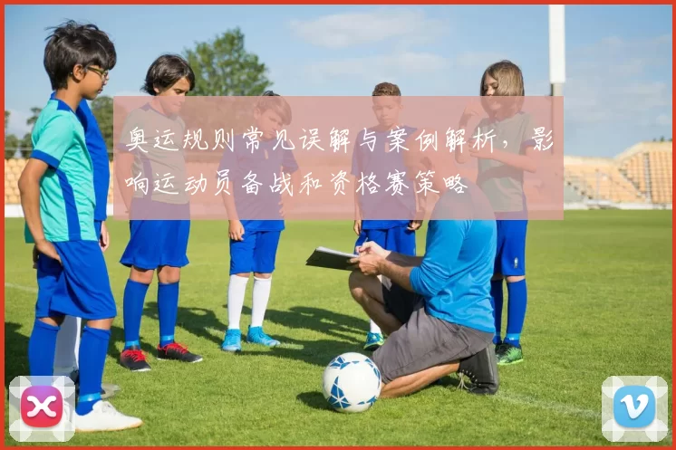 奥运规则常见误解与案例解析，影响运动员备战和资格赛策略