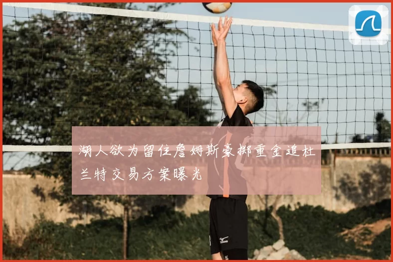 湖人欲为留住詹姆斯豪掷重金追杜兰特交易方案曝光