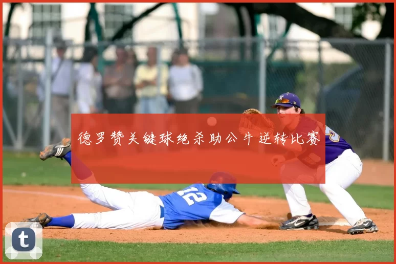 德罗赞关键球绝杀助公牛逆转比赛