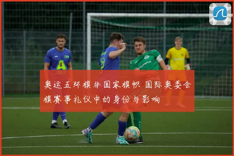 奥运五环旗非国家旗帜 国际奥委会旗赛事礼仪中的身份与影响