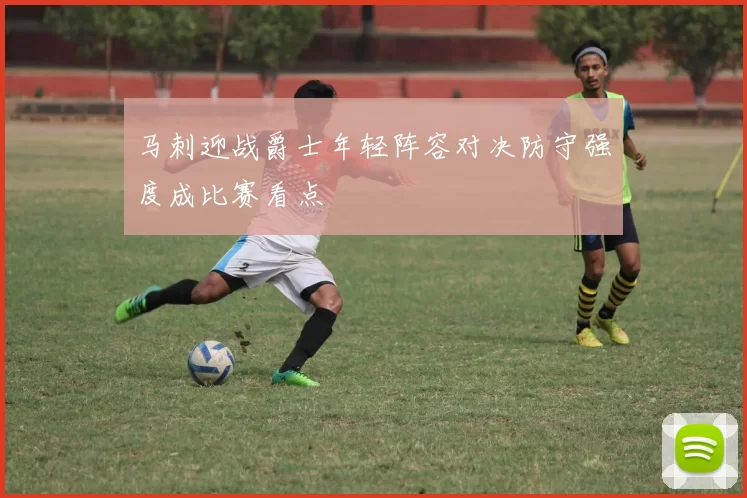 马刺迎战爵士年轻阵容对决防守强度成比赛看点