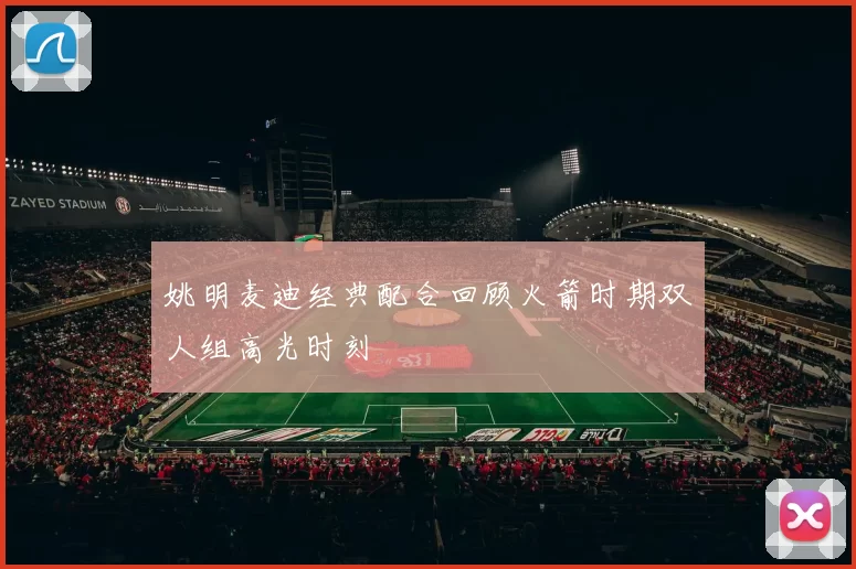 姚明麦迪经典配合回顾火箭时期双人组高光时刻