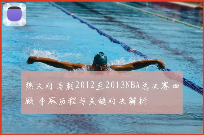 热火对马刺2012至2013NBA总决赛回顾 夺冠历程与关键对决解析