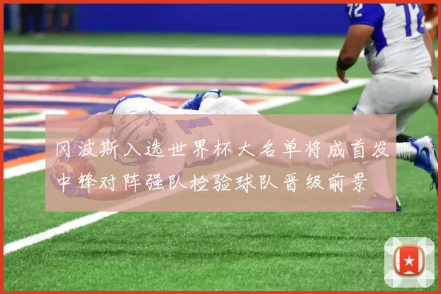 冈波斯入选世界杯大名单将成首发中锋对阵强队检验球队晋级前景