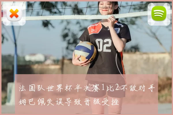 法国队世界杯半决赛1比2不敌对手姆巴佩失误导致晋级受挫