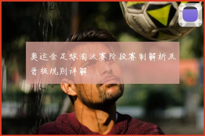 奥运会足球淘汰赛阶段赛制解析及晋级规则详解