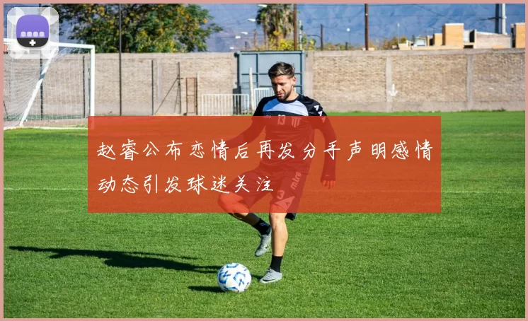 赵睿公布恋情后再发分手声明感情动态引发球迷关注