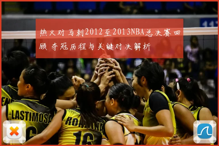 热火对马刺2012至2013NBA总决赛回顾 夺冠历程与关键对决解析