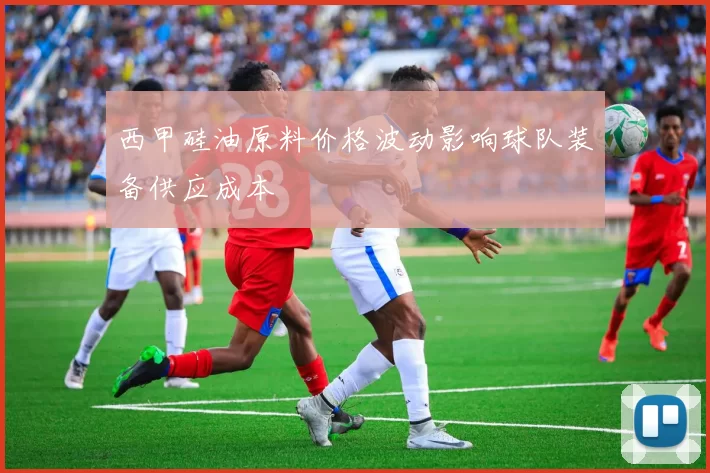 西甲硅油原料价格波动影响球队装备供应成本
