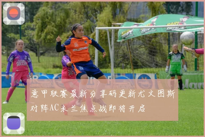 意甲联赛最新分享码更新尤文图斯对阵AC米兰焦点战即将开启