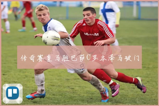 传奇赛皇马胜巴萨C罗本泽马破门