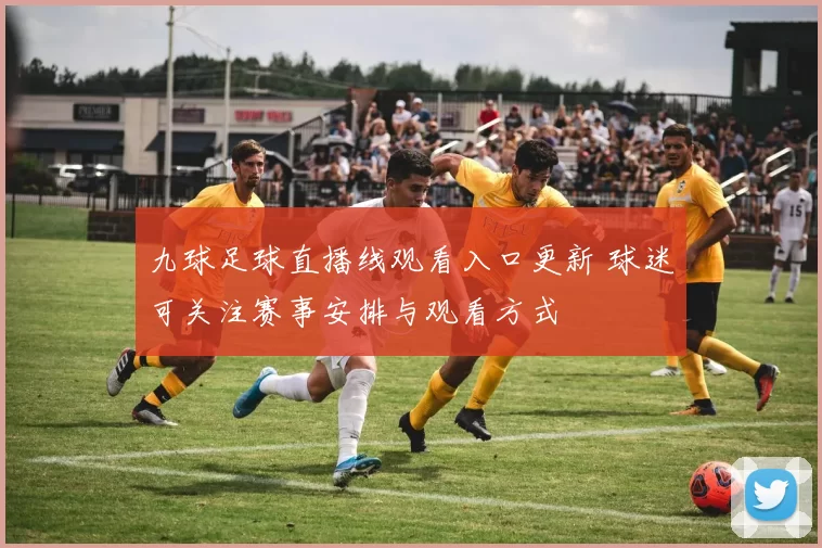 九球足球直播线观看入口更新 球迷可关注赛事安排与观看方式